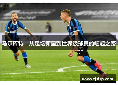 马尔库特：从足坛新星到世界级球员的崛起之路