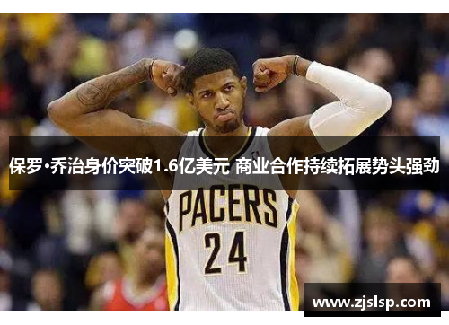 保罗·乔治身价突破1.6亿美元 商业合作持续拓展势头强劲