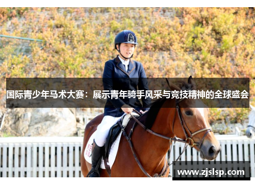 国际青少年马术大赛：展示青年骑手风采与竞技精神的全球盛会