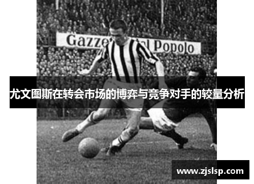 尤文图斯在转会市场的博弈与竞争对手的较量分析