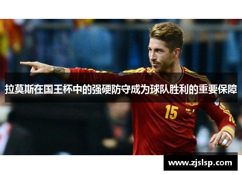 拉莫斯在国王杯中的强硬防守成为球队胜利的重要保障