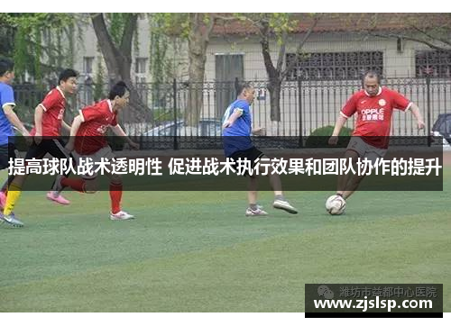 提高球队战术透明性 促进战术执行效果和团队协作的提升
