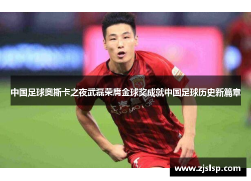 中国足球奥斯卡之夜武磊荣膺金球奖成就中国足球历史新篇章