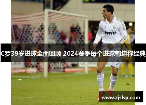 C罗39岁进球全面回顾 2024赛季每个进球都堪称经典