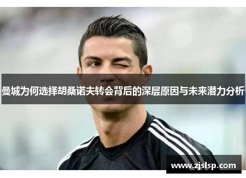 曼城为何选择胡桑诺夫转会背后的深层原因与未来潜力分析