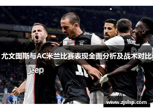 尤文图斯与AC米兰比赛表现全面分析及战术对比