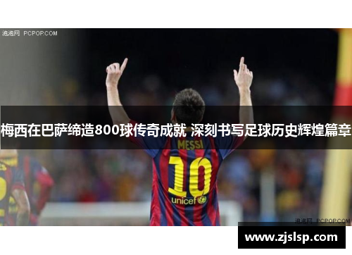 梅西在巴萨缔造800球传奇成就 深刻书写足球历史辉煌篇章