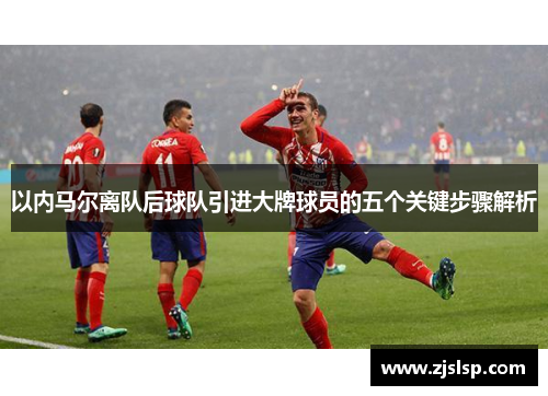 以内马尔离队后球队引进大牌球员的五个关键步骤解析