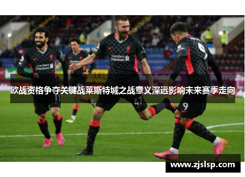 欧战资格争夺关键战莱斯特城之战意义深远影响未来赛季走向