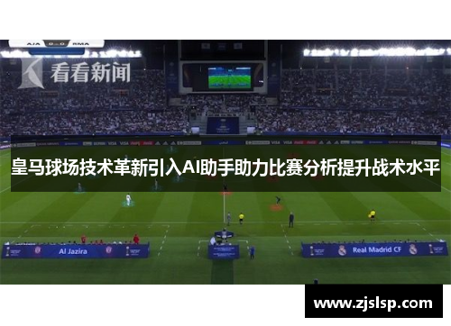 皇马球场技术革新引入AI助手助力比赛分析提升战术水平