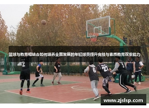 篮球与教育相结合如何培养全面发展的年轻球员提升竞技与素质教育双重能力