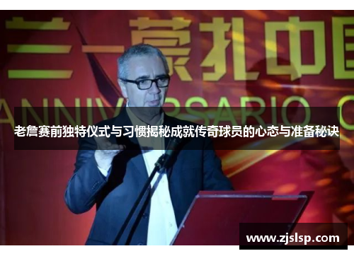 老詹赛前独特仪式与习惯揭秘成就传奇球员的心态与准备秘诀