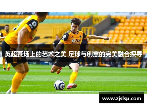英超赛场上的艺术之美 足球与创意的完美融合探寻
