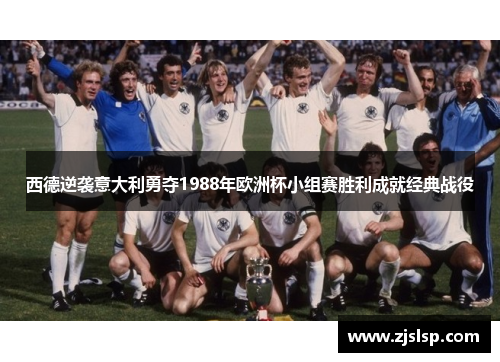 西德逆袭意大利勇夺1988年欧洲杯小组赛胜利成就经典战役