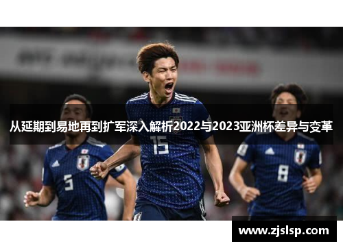 从延期到易地再到扩军深入解析2022与2023亚洲杯差异与变革