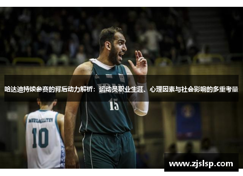 哈达迪持续参赛的背后动力解析:运动员职业生涯、心理因素与社会影响的多重考量 哈达迪持续参赛的背后动力解析:运动员职业生涯、心理因素与社会影响的多重考量