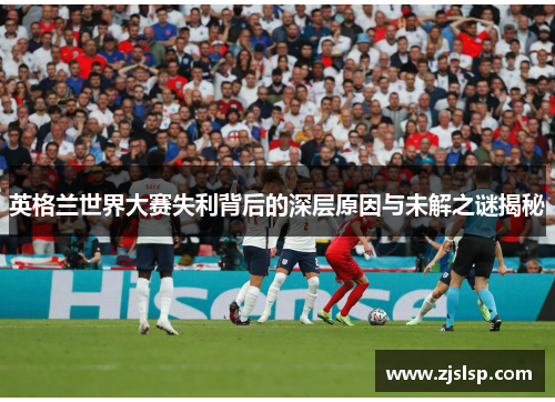 英格兰世界大赛失利背后的深层原因与未解之谜揭秘
