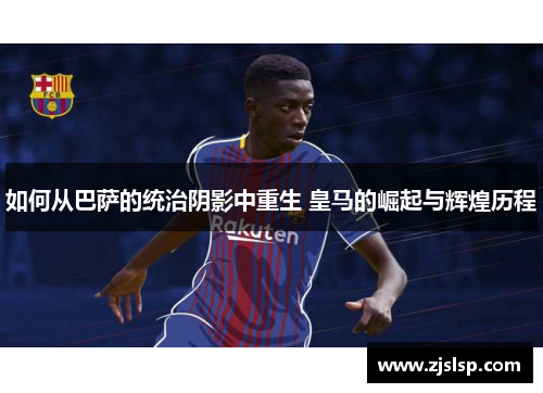 如何从巴萨的统治阴影中重生 皇马的崛起与辉煌历程