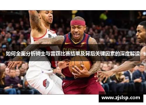 如何全面分析骑士与雷霆比赛结果及背后关键因素的深度解读