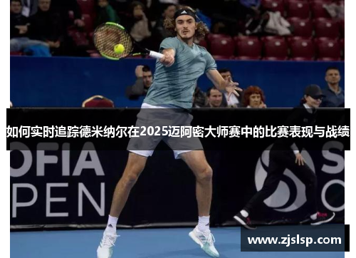 如何实时追踪德米纳尔在2025迈阿密大师赛中的比赛表现与战绩 如何实时追踪德米纳尔在2025迈阿密大师赛中的比赛表现与战绩