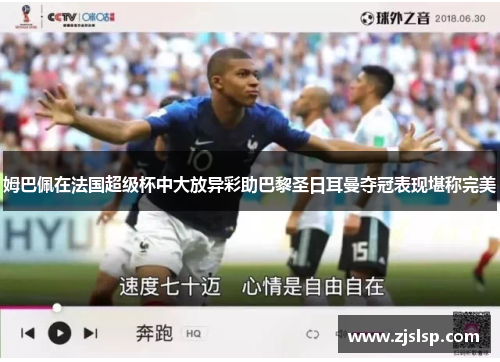 姆巴佩在法国超级杯中大放异彩助巴黎圣日耳曼夺冠表现堪称完美