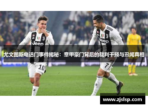 尤文图斯电话门事件揭秘：意甲豪门背后的裁判干预与丑闻真相